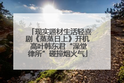 现实题材生活轻喜剧《蒸蒸日上》开机 高叶韩东君“澡堂律所”碰撞烟火气