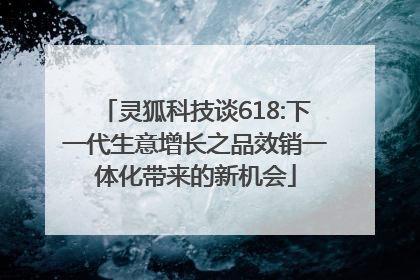 灵狐科技谈618:下一代生意增长之品效销一体化带来的新机会