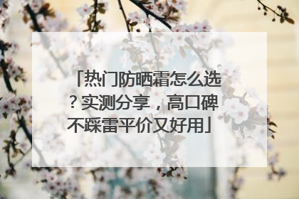 热门防晒霜怎么选？实测分享，高口碑不踩雷平价又好用