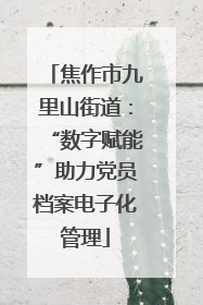 焦作市九里山街道：“数字赋能”助力党员档案电子化管理