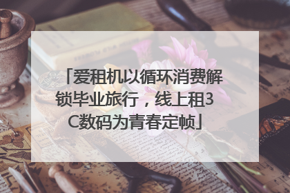 爱租机以循环消费解锁毕业旅行，线上租3C数码为青春定帧