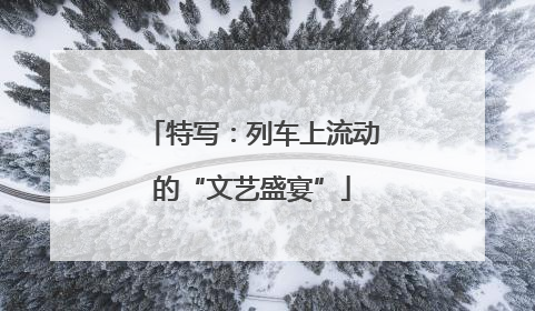 特写：列车上流动的“文艺盛宴”