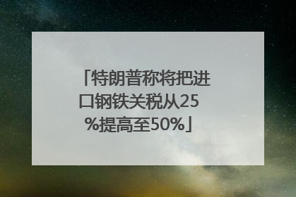 特朗普称将把进口钢铁关税从25%提高至50%