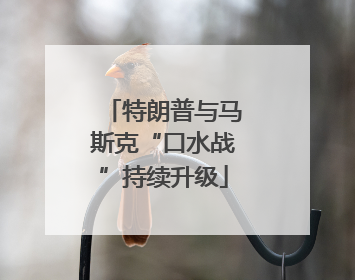 特朗普与马斯克“口水战”持续升级