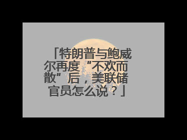 特朗普与鲍威尔再度“不欢而散”后，美联储官员怎么说？