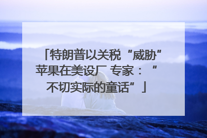 特朗普以关税“威胁”苹果在美设厂 专家：“不切实际的童话”