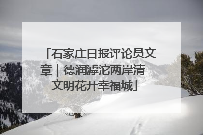 石家庄日报评论员文章｜德润滹沱两岸清 文明花开幸福城