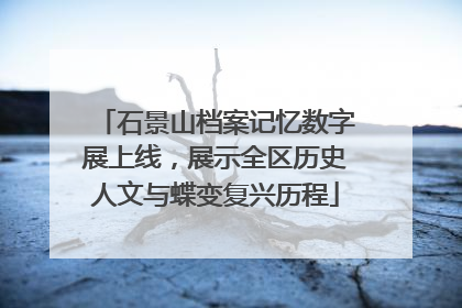 石景山档案记忆数字展上线，展示全区历史人文与蝶变复兴历程