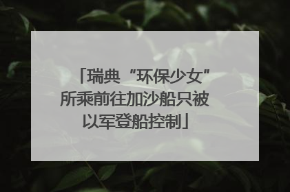 瑞典“环保少女”所乘前往加沙船只被以军登船控制