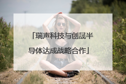 瑞声科技与创晟半导体达成战略合作