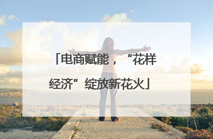 电商赋能，“花样经济”绽放新花火