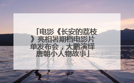 电影《长安的荔枝》亮相暑期档电影片单发布会，大鹏演绎唐朝小人物故事