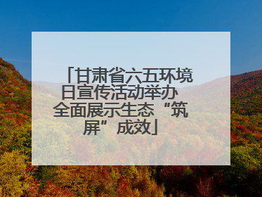 甘肃省六五环境日宣传活动举办 全面展示生态“筑屏”成效