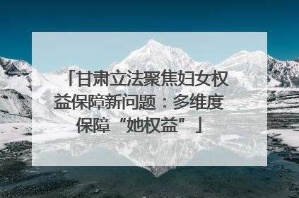 甘肃立法聚焦妇女权益保障新问题：多维度保障“她权益”