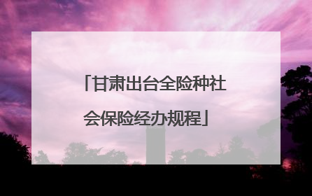 甘肃出台全险种社会保险经办规程