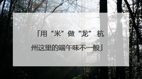 用“米”做“龙” 杭州这里的端午味不一般