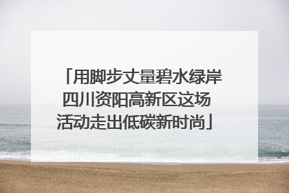 用脚步丈量碧水绿岸 四川资阳高新区这场活动走出低碳新时尚