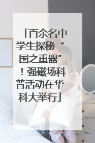 百余名中学生探秘“国之重器”！强磁场科普活动在华科大举行