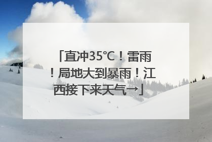 直冲35℃！雷雨！局地大到暴雨！江西接下来天气→