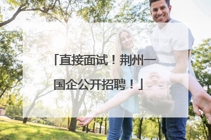 直接面试！荆州一国企公开招聘！