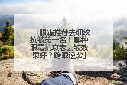 眼霜推荐去细纹抗皱第一名！哪种眼霜抗衰老去皱效果好？跨眼逆袭