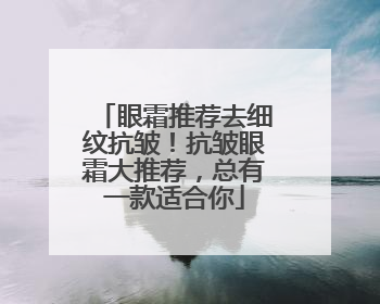 眼霜推荐去细纹抗皱！抗皱眼霜大推荐，总有一款适合你