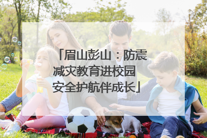 眉山彭山：防震减灾教育进校园 安全护航伴成长