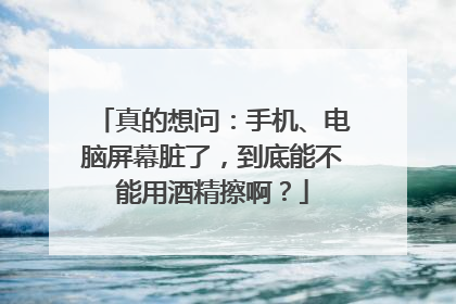 真的想问：手机、电脑屏幕脏了，到底能不能用酒精擦啊？