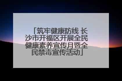筑牢健康防线 长沙市开福区开展全民健康素养宣传月暨全民禁毒宣传活动