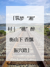 筑梦“湘”村｜“桃”醉衡山下 香飘振兴路