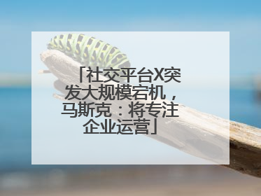 社交平台X突发大规模宕机，马斯克：将专注企业运营