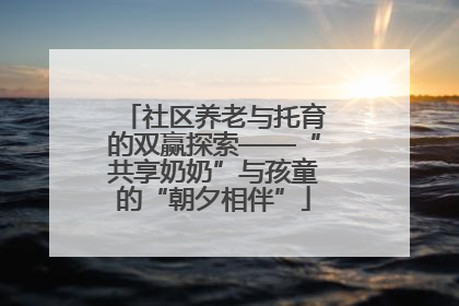 社区养老与托育的双赢探索——“共享奶奶”与孩童的“朝夕相伴”