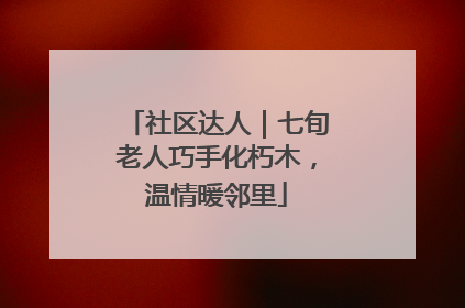 社区达人｜七旬老人巧手化朽木，温情暖邻里