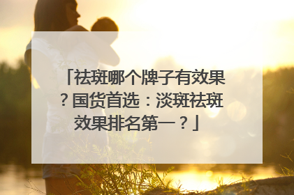 祛斑哪个牌子有效果？国货首选：淡斑祛斑效果排名第一？