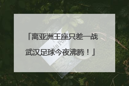 离亚洲王座只差一战 武汉足球今夜沸腾！