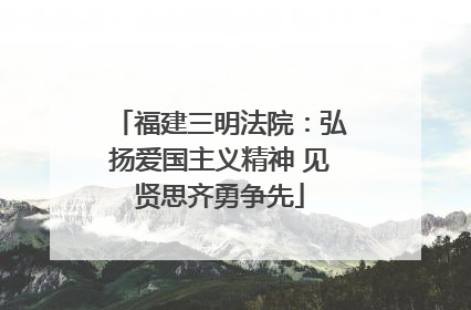 福建三明法院：弘扬爱国主义精神 见贤思齐勇争先