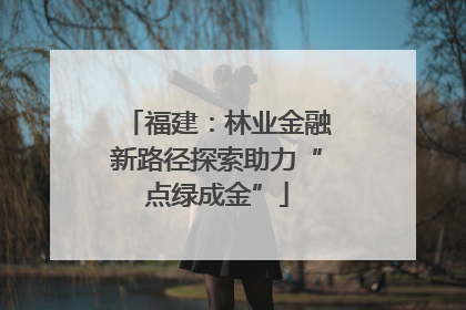 福建：林业金融新路径探索助力“点绿成金”