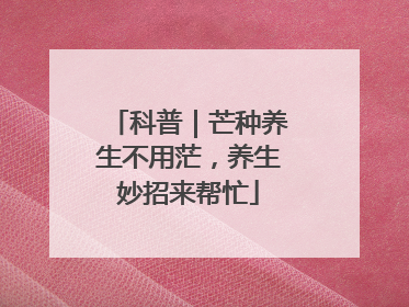 科普｜芒种养生不用茫，养生妙招来帮忙