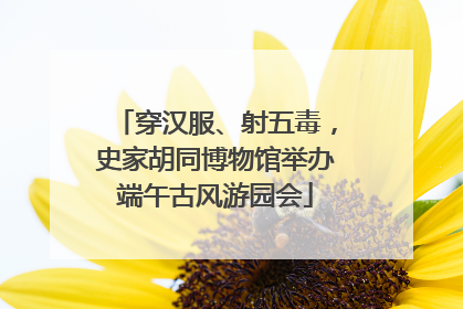 穿汉服、射五毒，史家胡同博物馆举办端午古风游园会