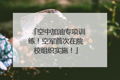 空中加油专项训练！空军首次在院校组织实施！