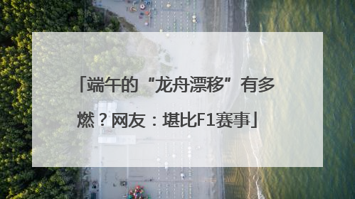 端午的“龙舟漂移”有多燃？网友：堪比F1赛事