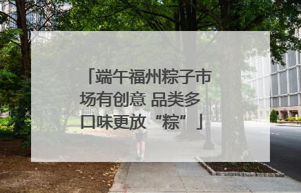 端午福州粽子市场有创意 品类多口味更放“粽”