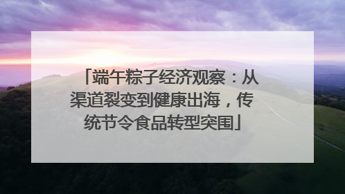 端午粽子经济观察：从渠道裂变到健康出海，传统节令食品转型突围