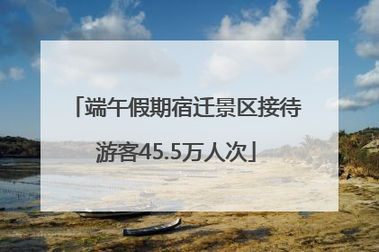 端午假期宿迁景区接待游客45.5万人次