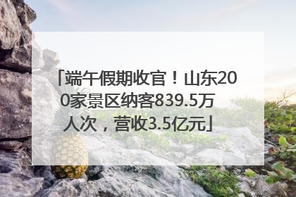 端午假期收官！山东200家景区纳客839.5万人次，营收3.5亿元