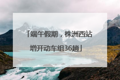 端午假期，株洲西站增开动车组36趟