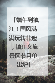 端午到镇江！国风满满玩转非遗，镇江文旅景区节目单出炉