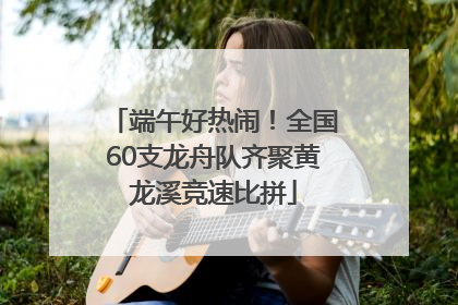 端午好热闹！全国60支龙舟队齐聚黄龙溪竞速比拼