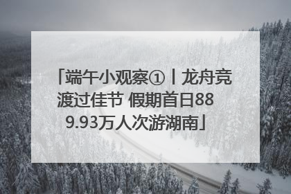 端午小观察①丨龙舟竞渡过佳节 假期首日889.93万人次游湖南