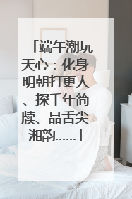 端午潮玩天心：化身明朝打更人、探千年简牍、品舌尖湘韵……